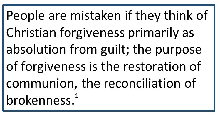 Text Box: People are mistaken if they think of Christian forgiveness primarily as absolution from guilt; the purpose of forgiveness is the restoration of communion, the reconciliation of brokenness.2